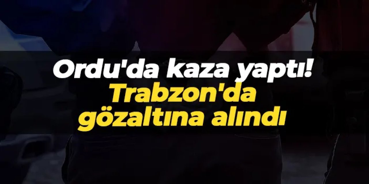 Ordu'da kaza yaptı! Trabzon'da gözaltına alındı