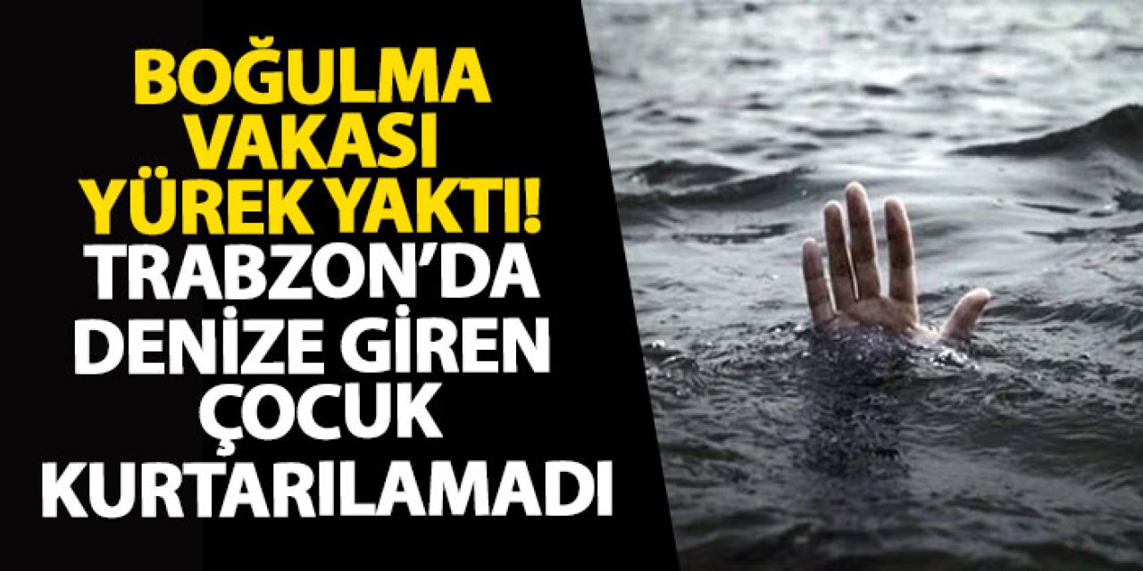 Boğulma vakası yürek yaktı! Trabzon’da denize giren çocuk kurtarılamadı