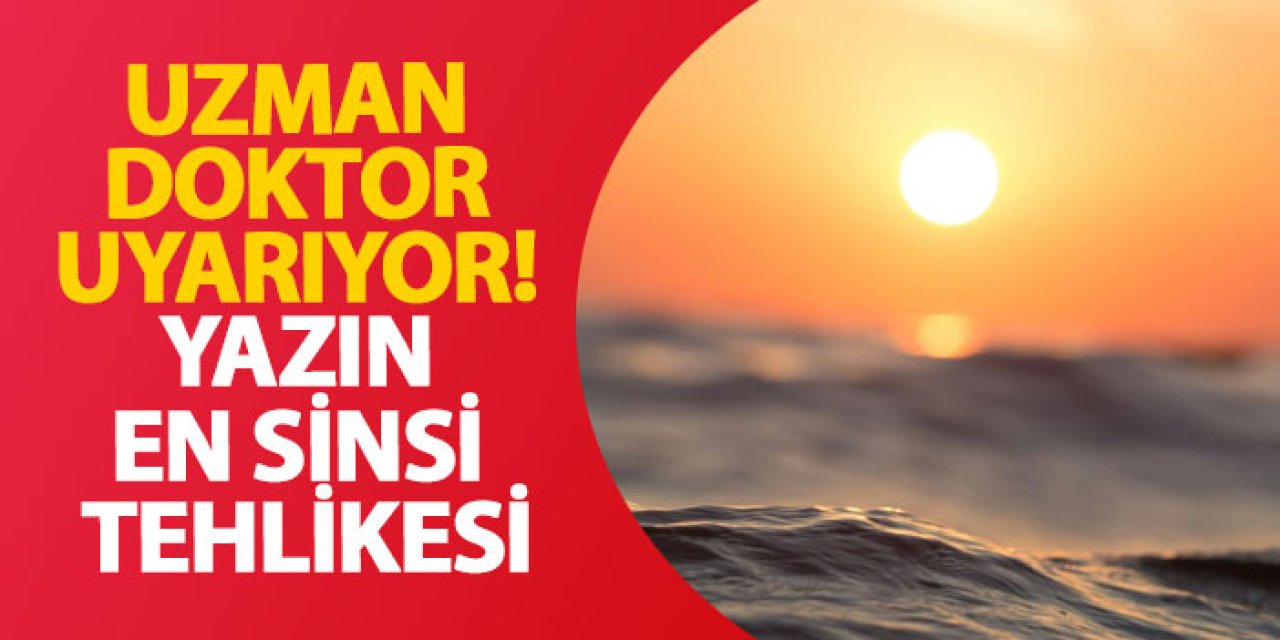 Uzman doktor uyarıyor! Yazın en sinsi tehlikesi