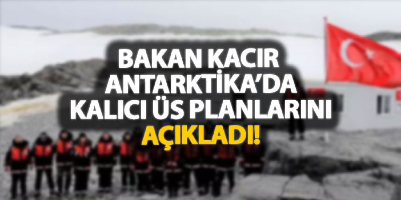 Bakan Kacır Antarktika’da kalıcı üs planlarını açıkladı!