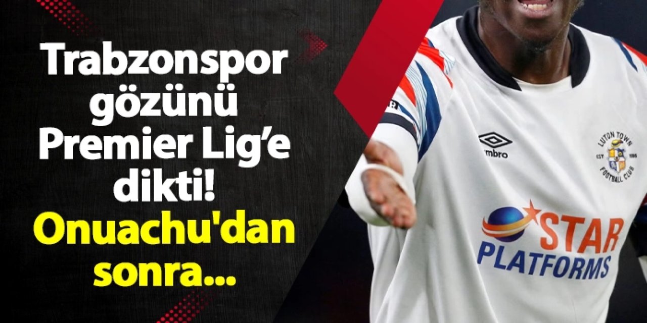 Trabzonspor gözünü Premier Lig’e dikti! Onuachu'dan sonra...