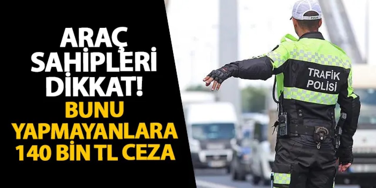 Araç sahipleri dikkat! Bunu yapmayanlara 140 bin TL ceza