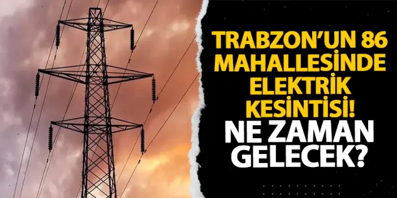 Trabzon’un 86 mahallesinde elektrik kesintisi! Ne zaman gelecek?