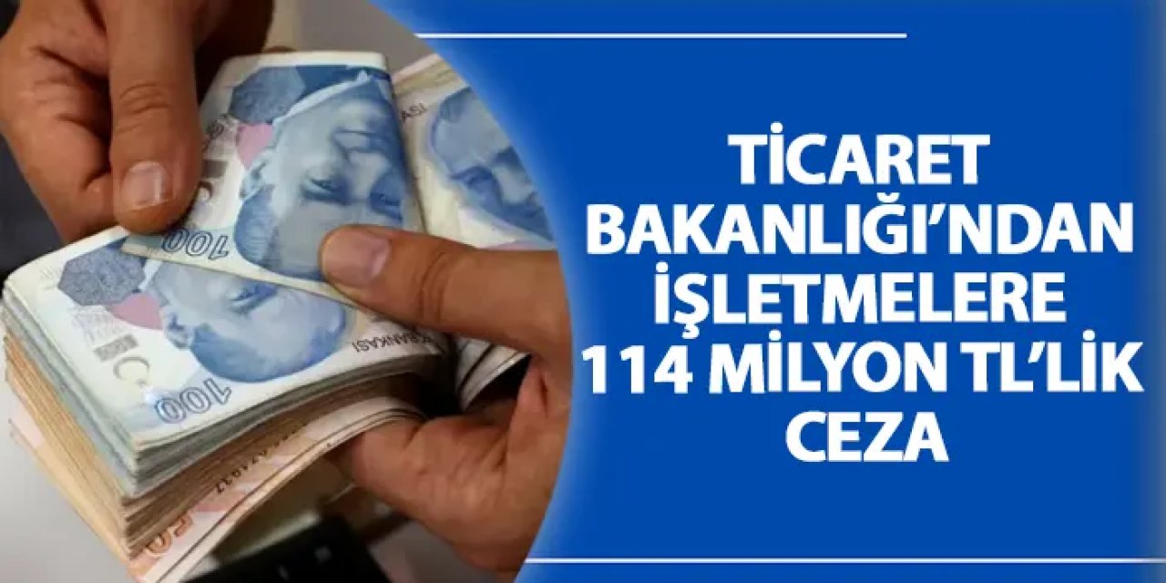 Ticaret Bakanlığı’ndan işletmelere 114 milyon TL’lik ceza