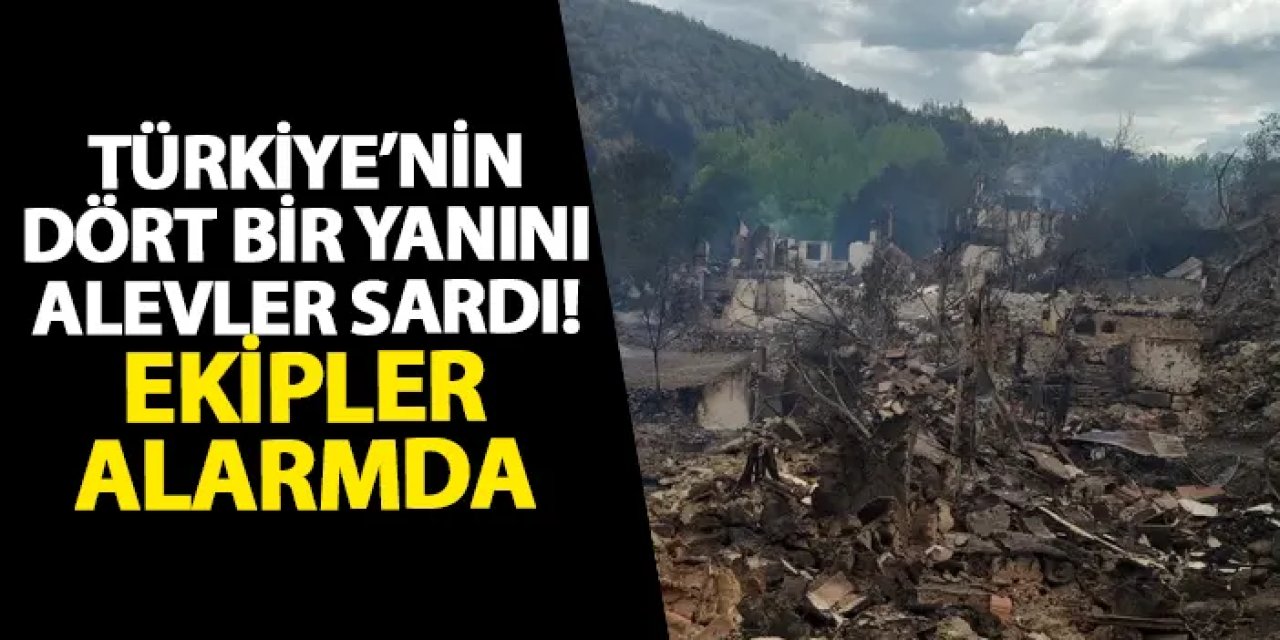 Türkiye’nin dört bir yanını alevler sardı! Ekipler alarmda