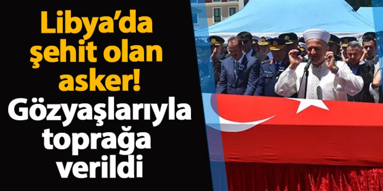 Libya’da şehit olan asker! Gözyaşlarıyla toprağa verildi