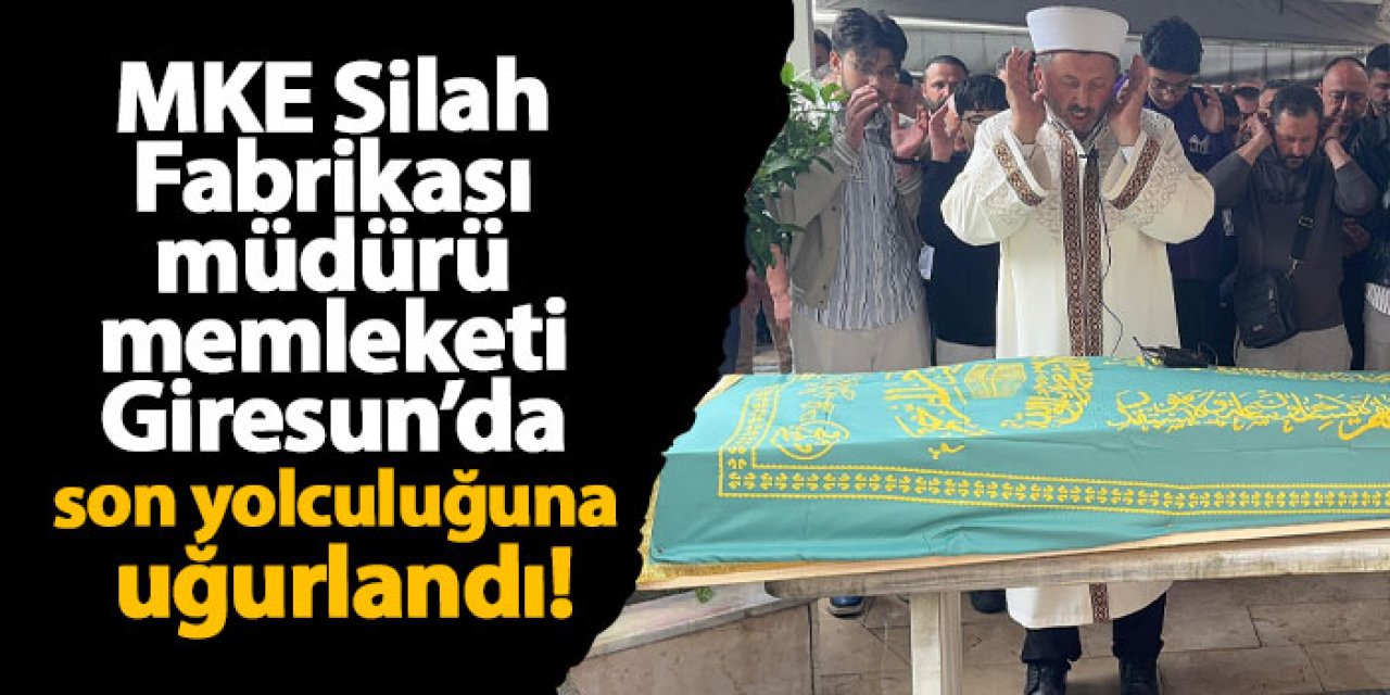 MKE Silah Fabrikası müdürü memleketi Giresun’da son yolculuğuna uğurlandı!