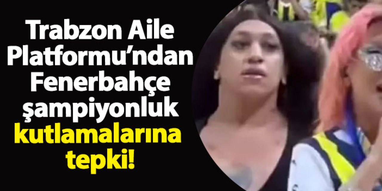 Trabzon Aile Platformu’ndan Fenerbahçe şampiyonluk kutlamalarına tepki!