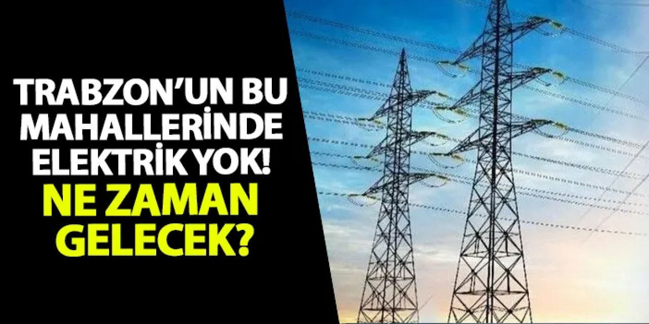 Trabzon’un bu mahallerinde elektrik yok! Ne zaman gelecek?