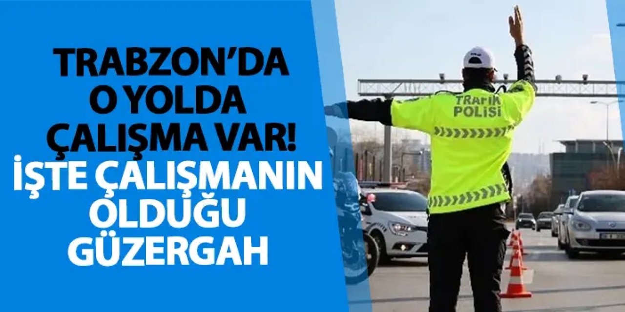 Trabzon’da o yolda çalışma var! İşte çalışmanın olduğu güzergah