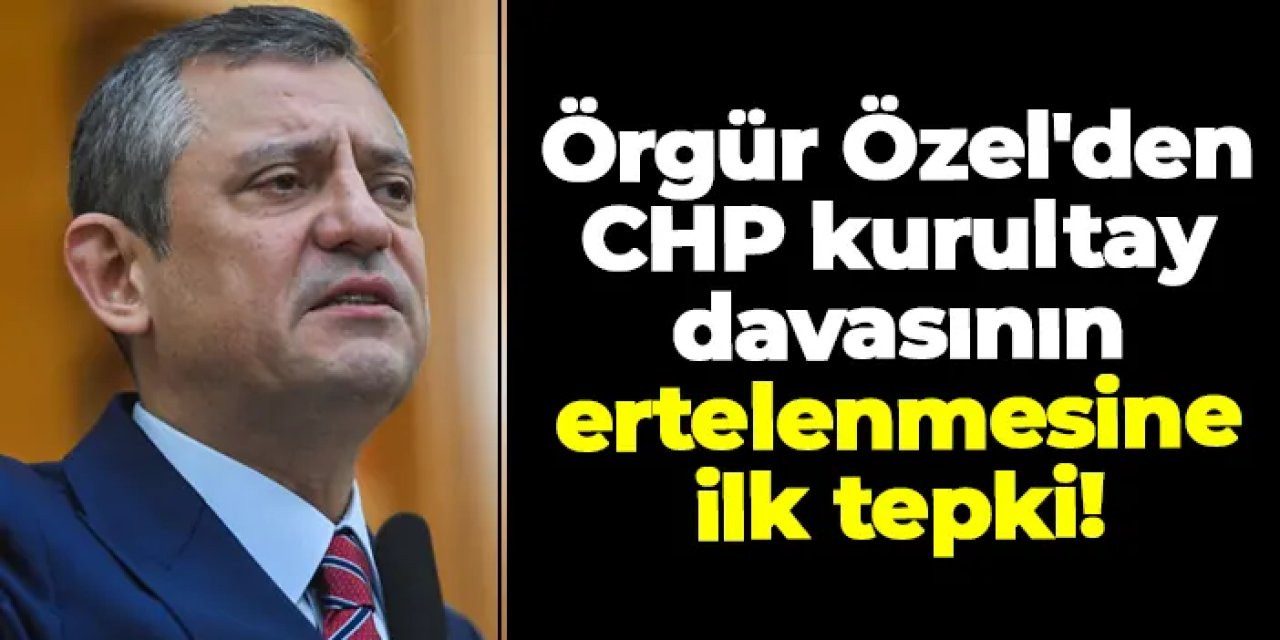 Özgür Özel'den CHP kurultay davasının ertelenmesine ilk tepki