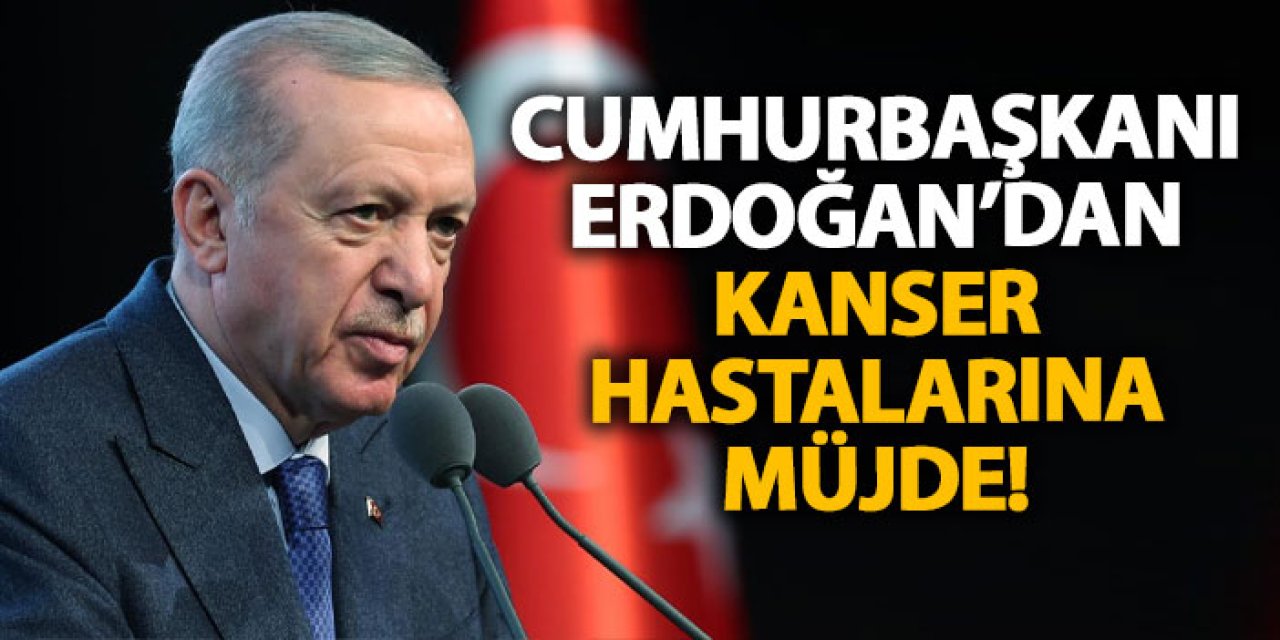 Cumhurbaşkanı Erdoğan’dan kanser hastalarına müjde!