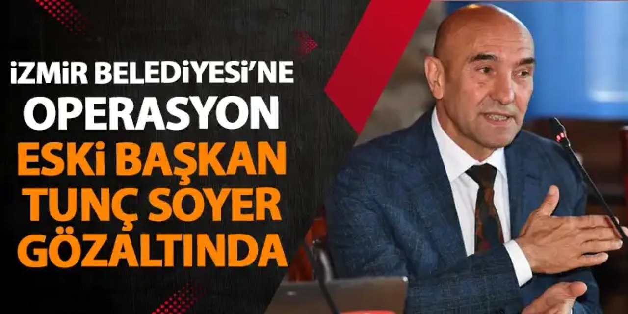 İzmir Belediyesi'ne operasyon! Eski Başkan Tunç Soyer gözaltına alındı