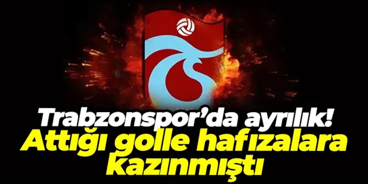 Trabzonspor’da ayrılık! Attığı golle hafızalara kazınmıştı