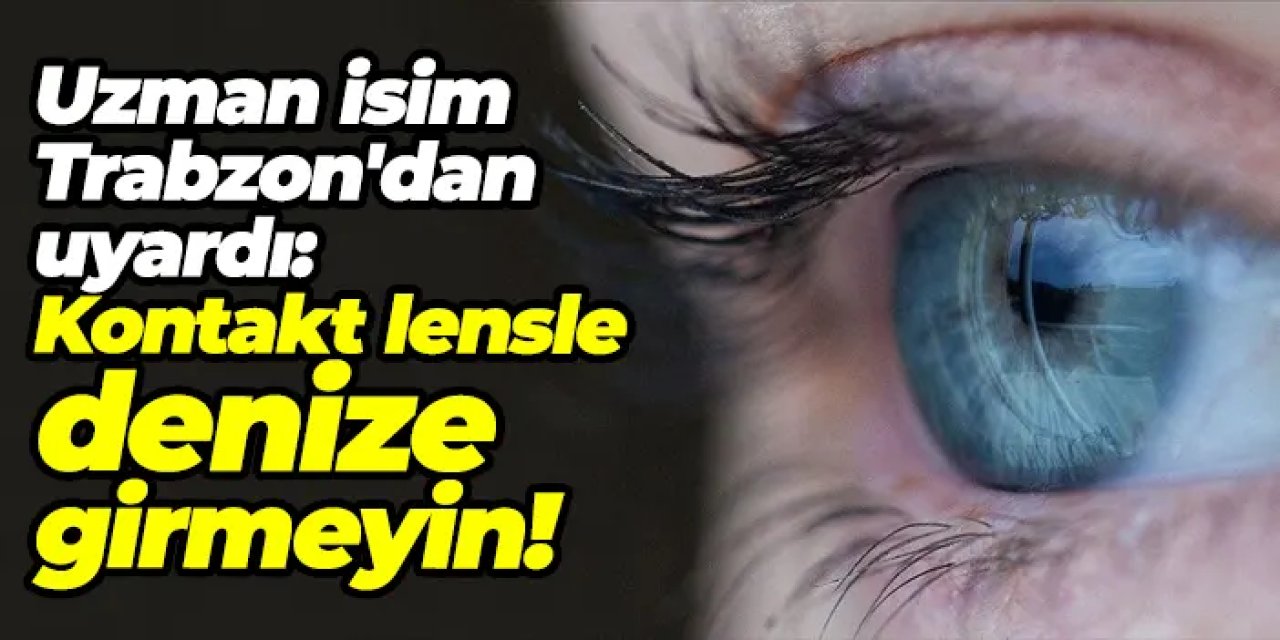 Uzman isim Trabzon'dan uyardı: Kontakt lensle denize girmeyin!