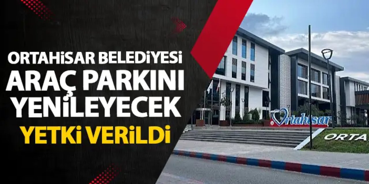 Ortahisar Belediyesi'nin araç parkına revize! Başkan Kaya'ya yetki verildi