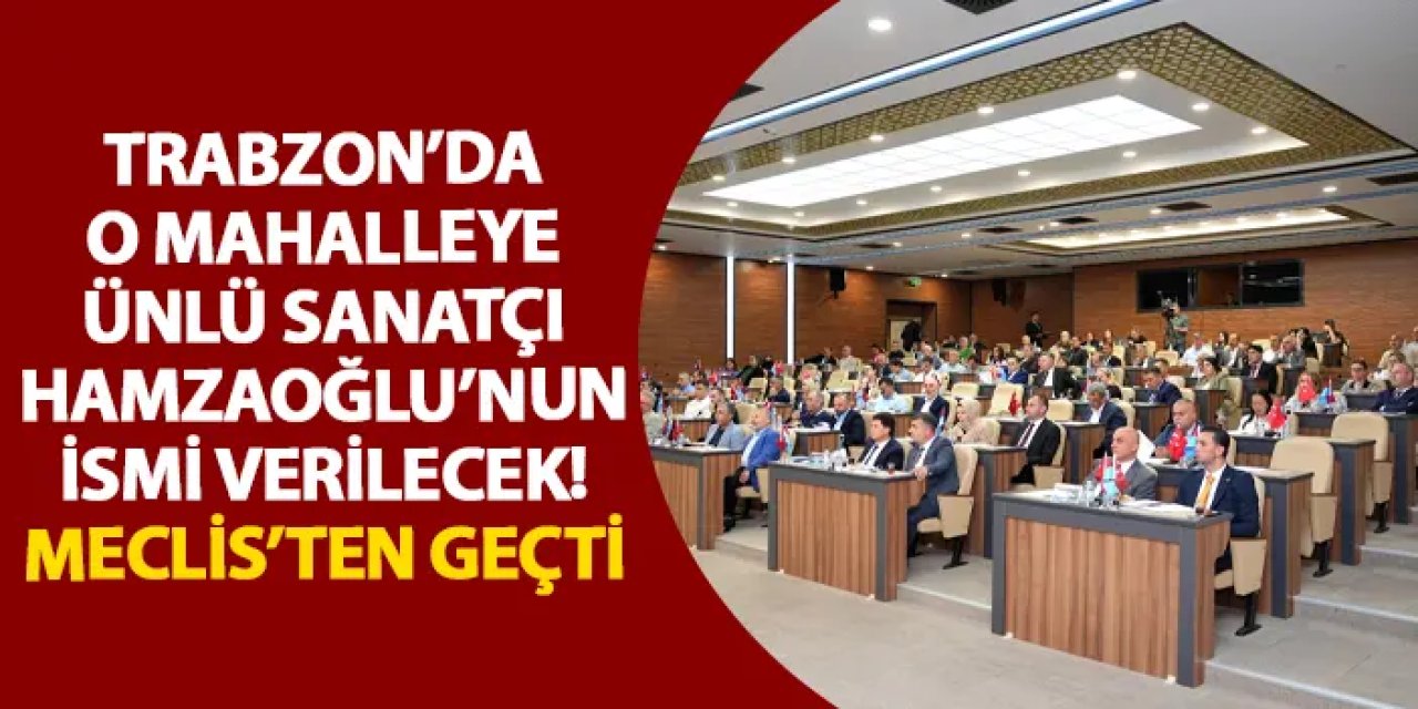 Trabzon’da o mahalleye ünlü sanatçı Hamzaoğlu’nun ismi verilecek! Meclis’ten geçti