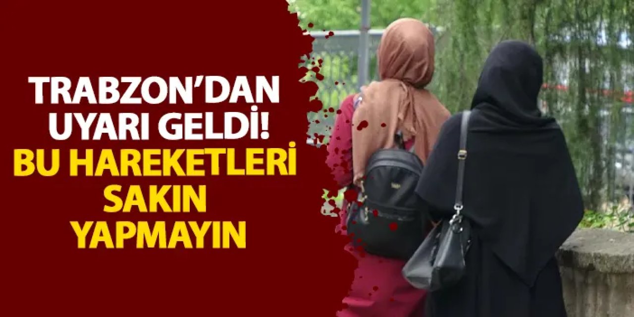 Trabzon’dan uyarı geldi! Bu hareketleri sakın yapmayın