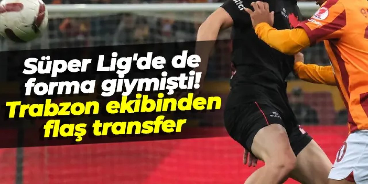 Süper Lig'de de forma giymişti! Trabzon ekibinden flaş transfer