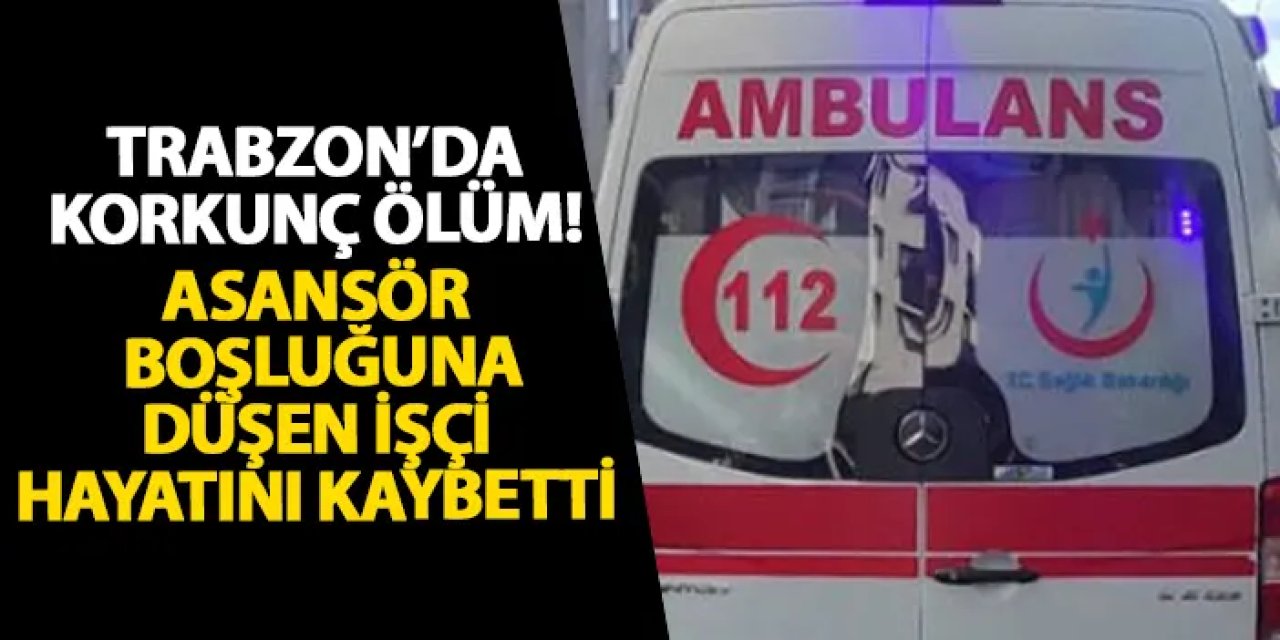 Trabzon’da korkunç ölüm! Asansör boşluğuna düşen işçi hayatını kaybetti