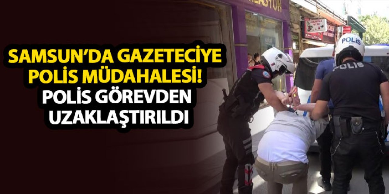 Samsun’da gazeteciye polis müdahalesi! Polis görevden uzaklaştırıldı