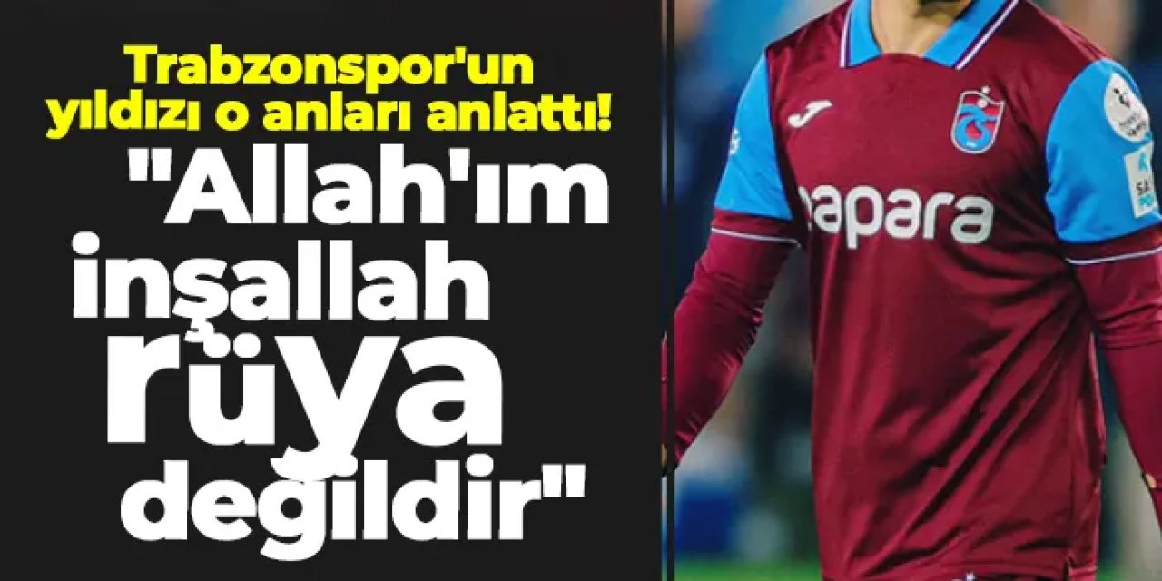 Trabzonspor'un yıldızı o anları anlattı! "Allah'ım inşallah rüya değildir"