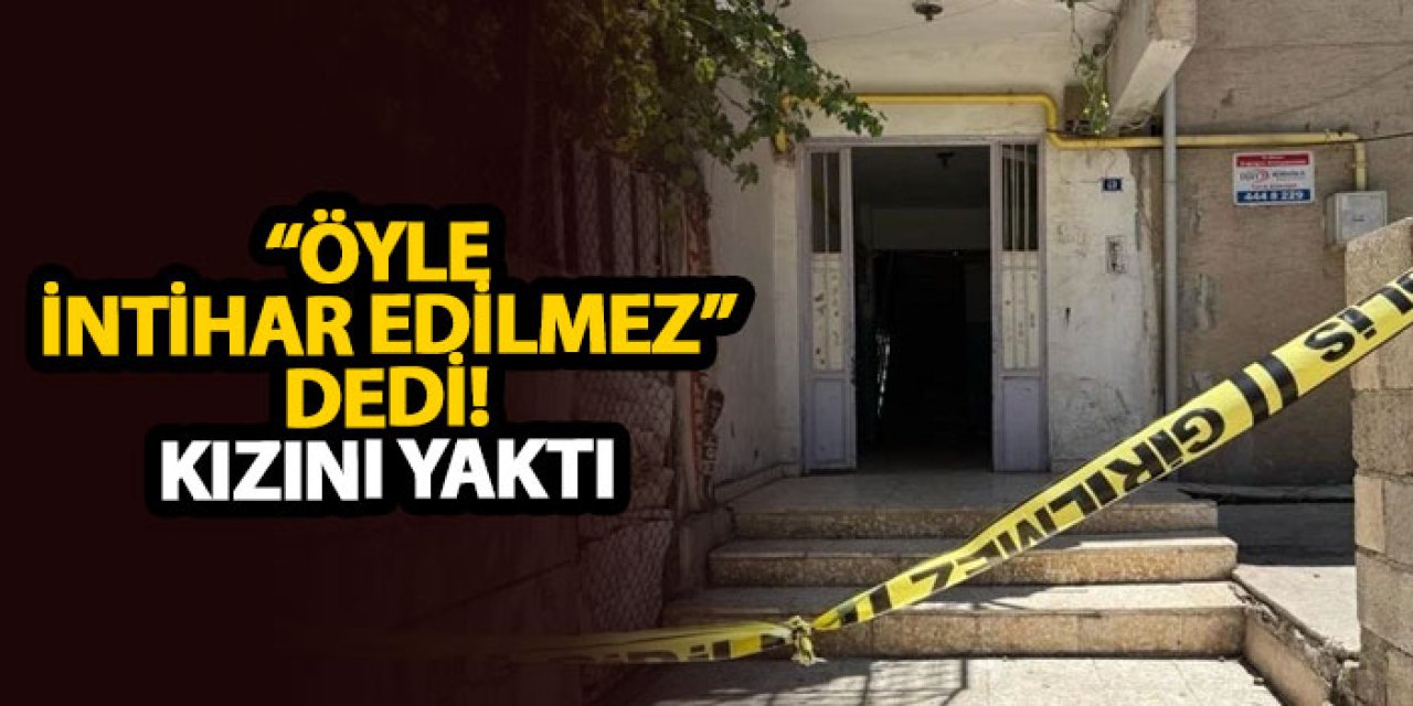 “Öyle intihar edilmez” dedi! Kızını yaktı!