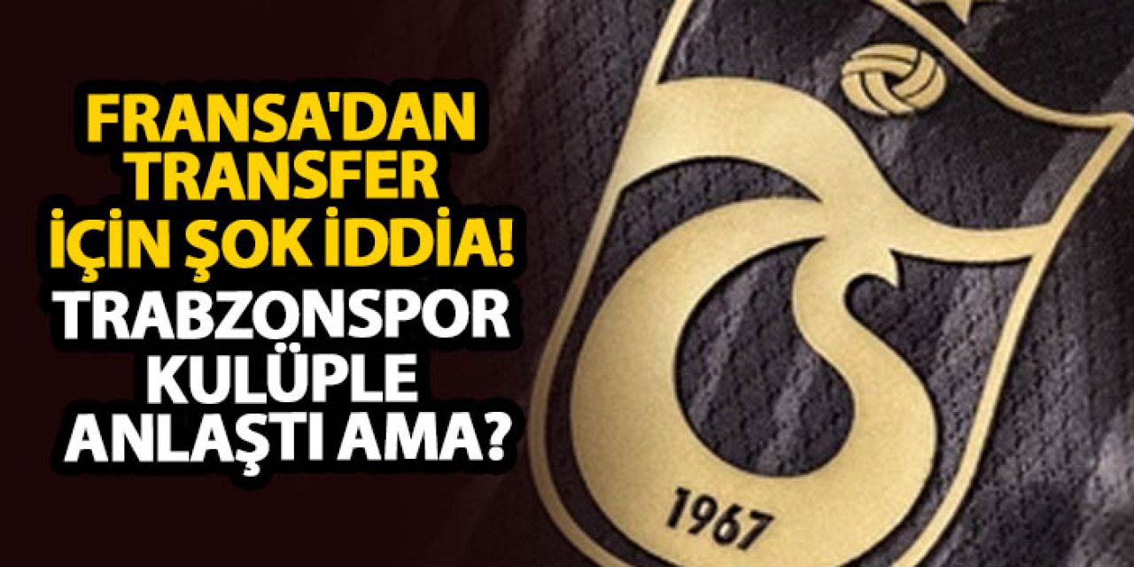 Fransa'dan transfer için şok iddia! Trabzonspor kulüple anlaştı ama?