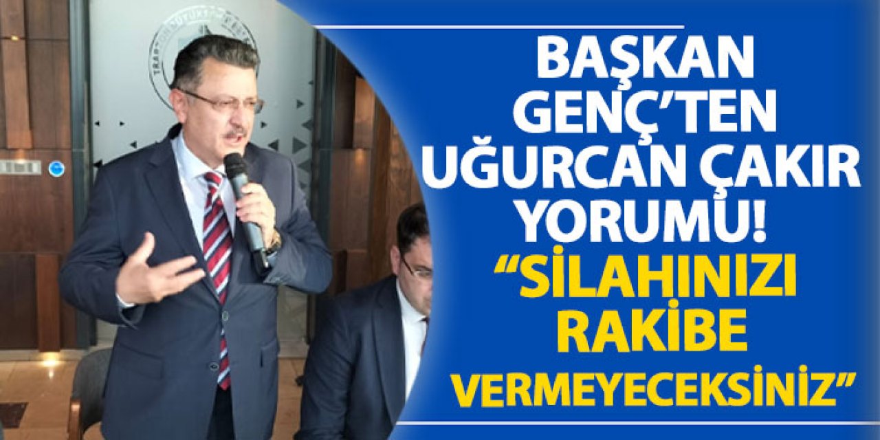 Başkan Genç’ten Uğurcan Çakır yorumu: “Silahınızı Rakibe Vermeyeceksiniz”
