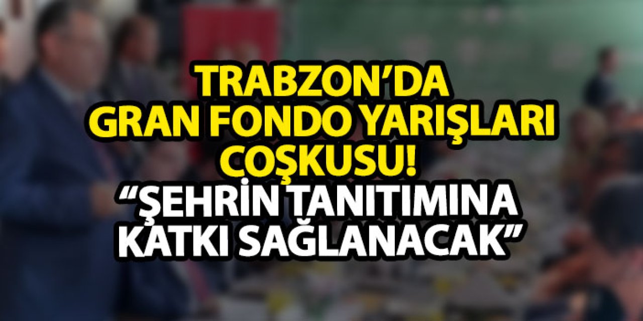 Trabzon’da Gran Fondo yarışları coşkusu! “Şehrin tanıtımına katkı sağlanacak”
