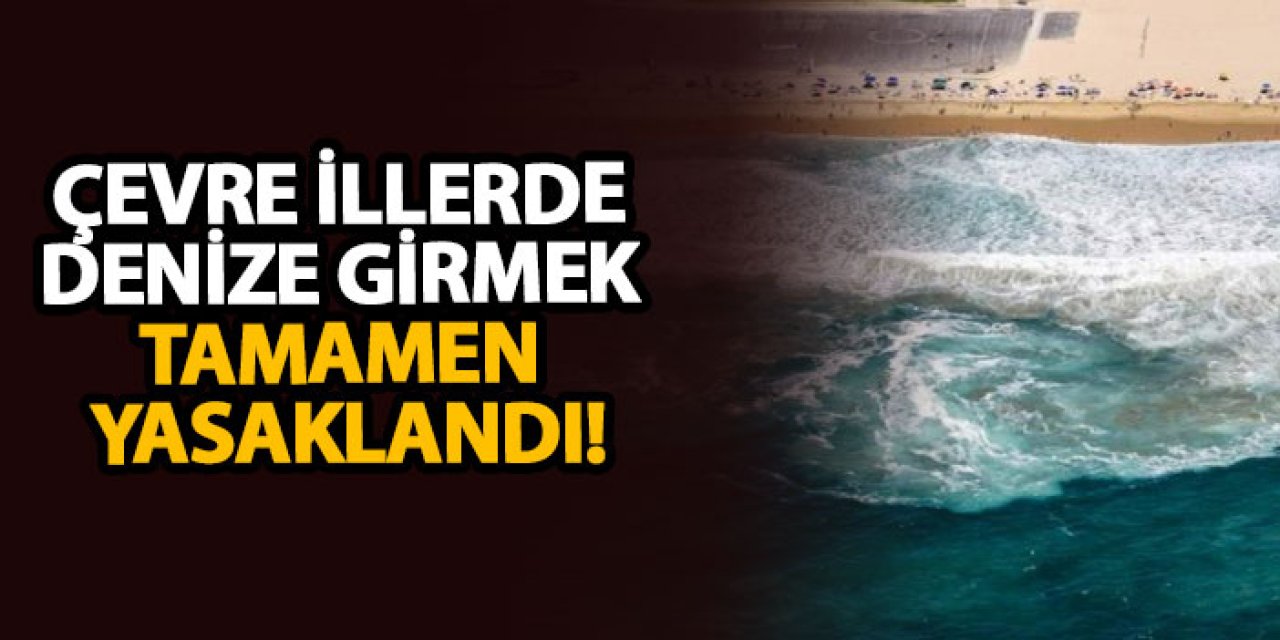 Çevre illerde denize girmek tamamen yasaklandı!