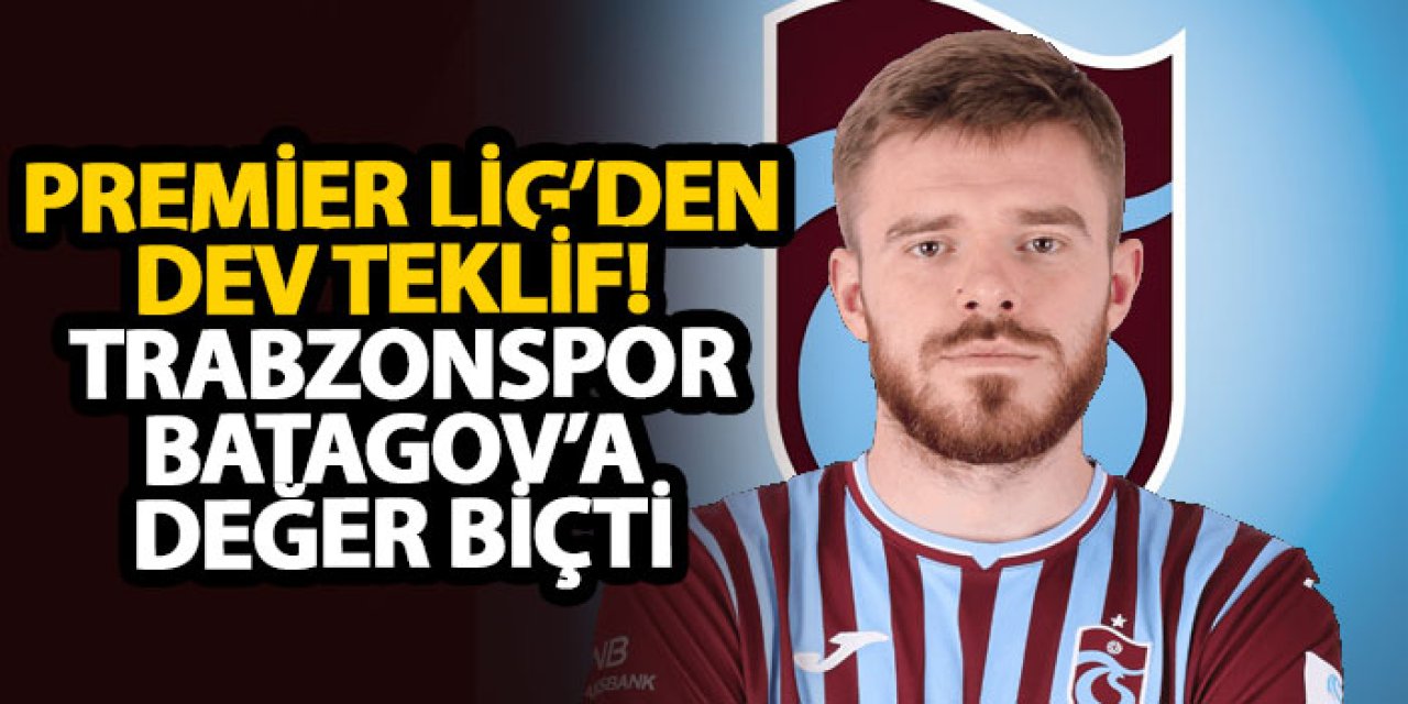 Premier Lig’den dev teklif! Trabzonspor Batagov’a değer biçti