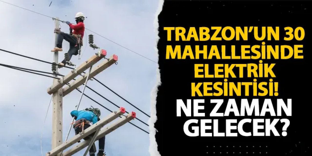 Trabzon’un 30 mahallesinde elektrik kesintisi! Ne zaman gelecek?