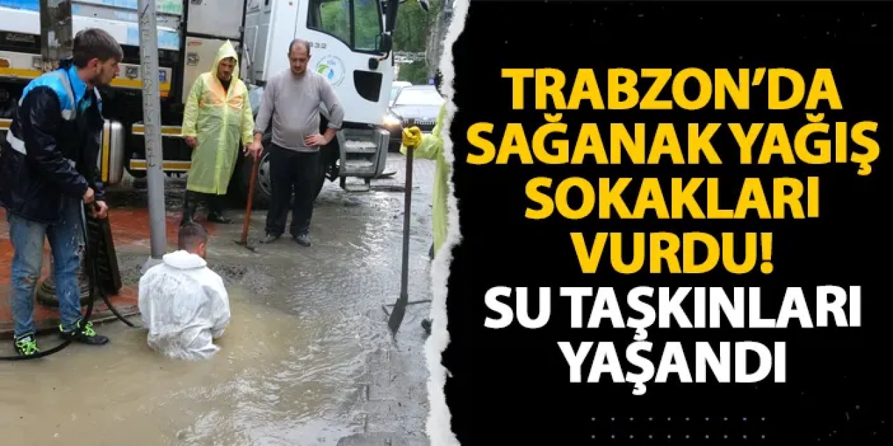 Trabzon’da sağanak yağış sokakları vurdu! Su taşkınları yaşandı