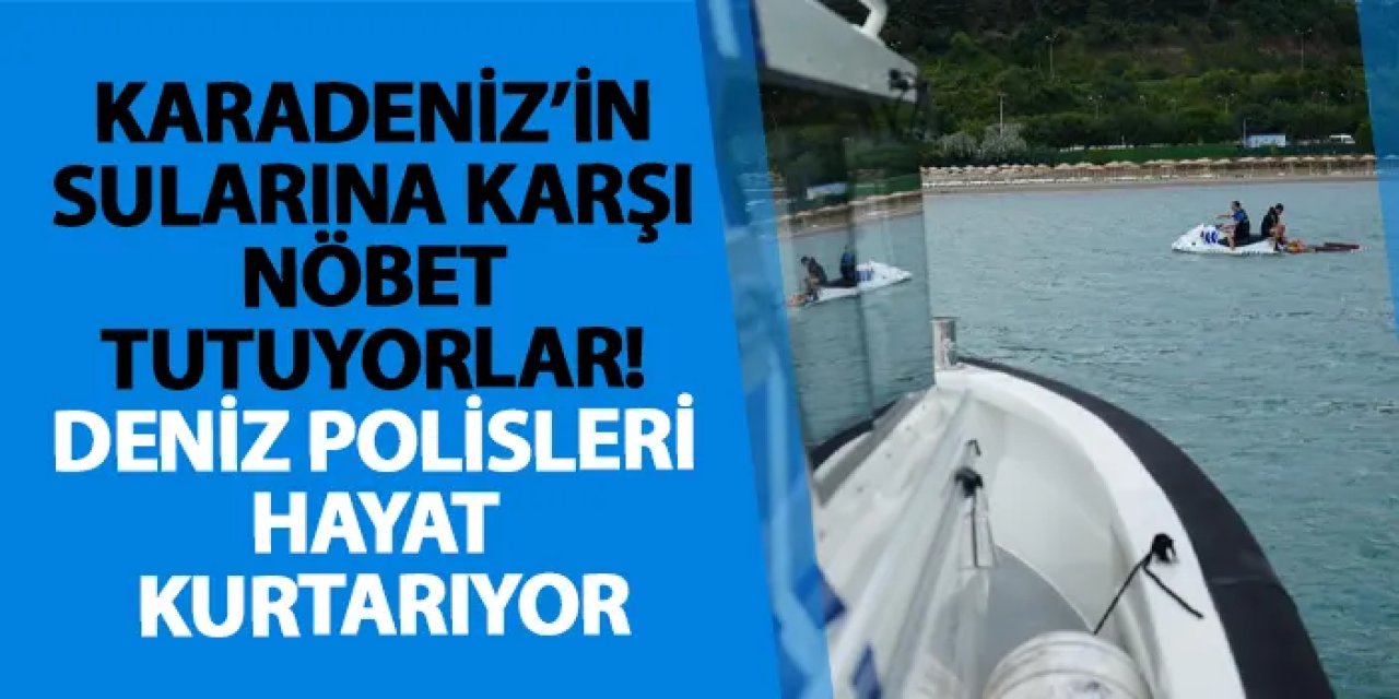Karadeniz’in sularına karşı nöbet tutuyorlar! Deniz polisleri hayat kurtarıyor