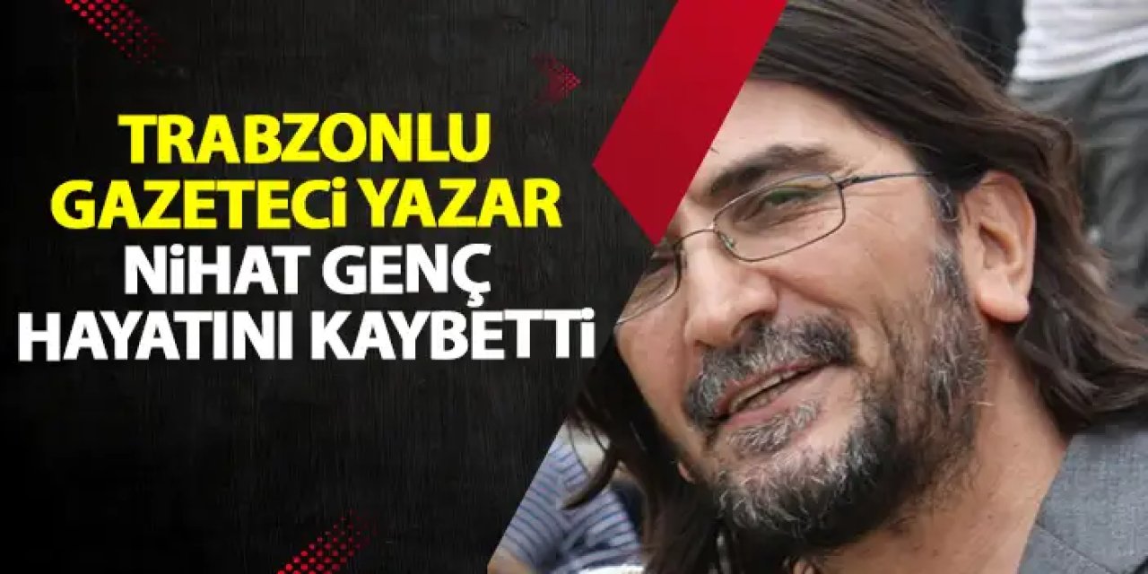Trabzonlu Gazeteci yazar Nihat Genç hayatını kaybetti!