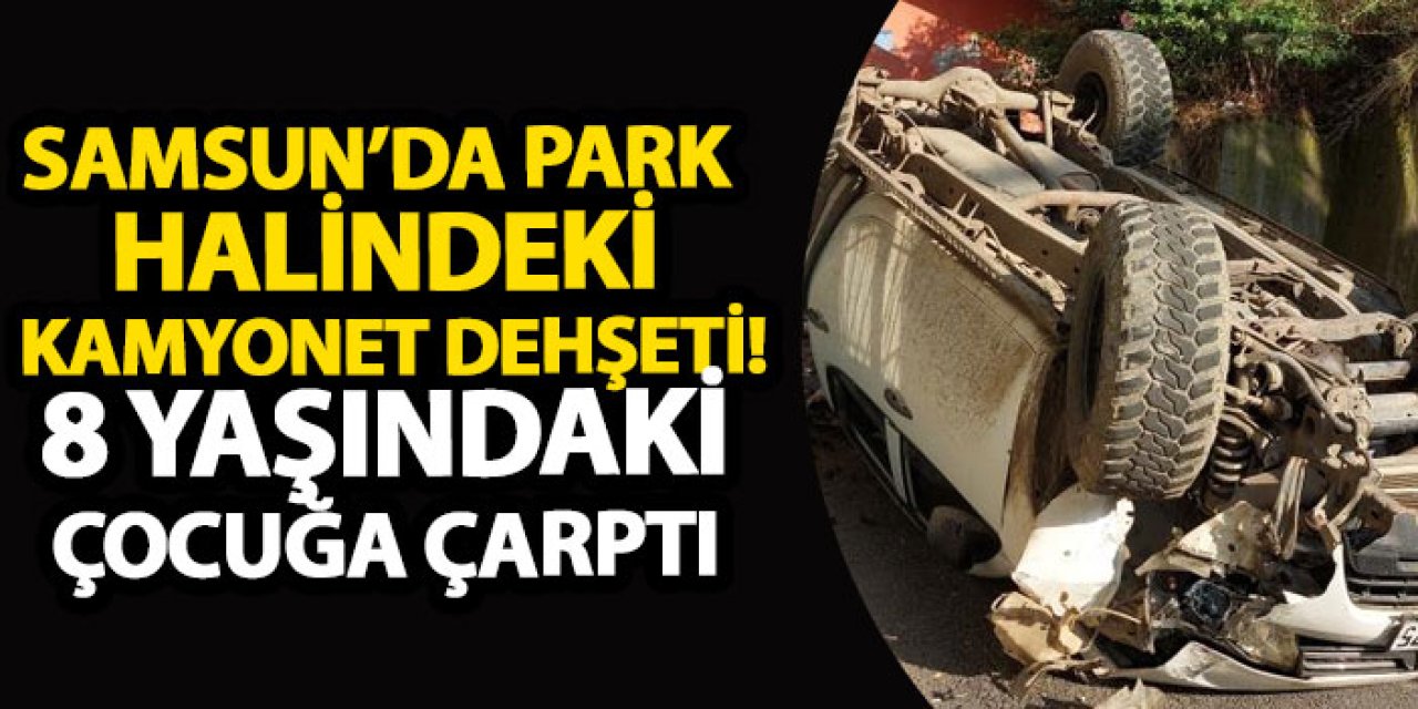 Samsun’da Park halindeki kamyonet dehşeti! 8 Yaşındaki çocuğa çarptı