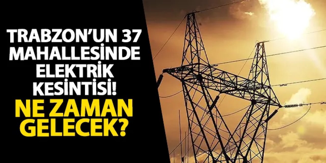 Trabzon’un 37 mahallesinde elektrik kesintisi! Ne zaman gelecek?