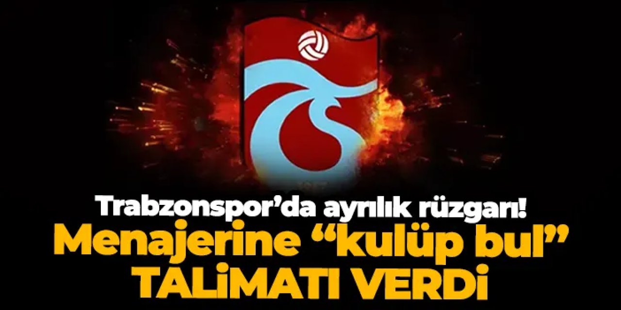 Trabzonspor’da ayrılık rüzgarı! Menajerine “kulüp bul” talimatı verdi