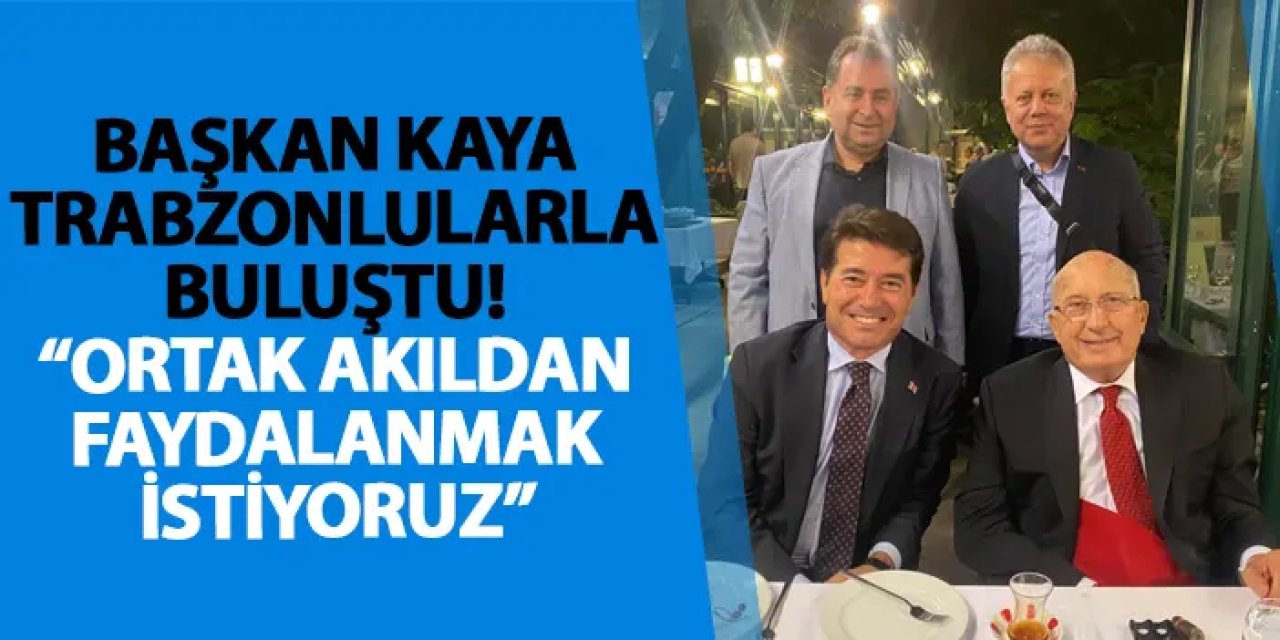 Başkan Kaya Trabzonlularla buluştu! “Ortak akıldan faydalanmak istiyoruz”