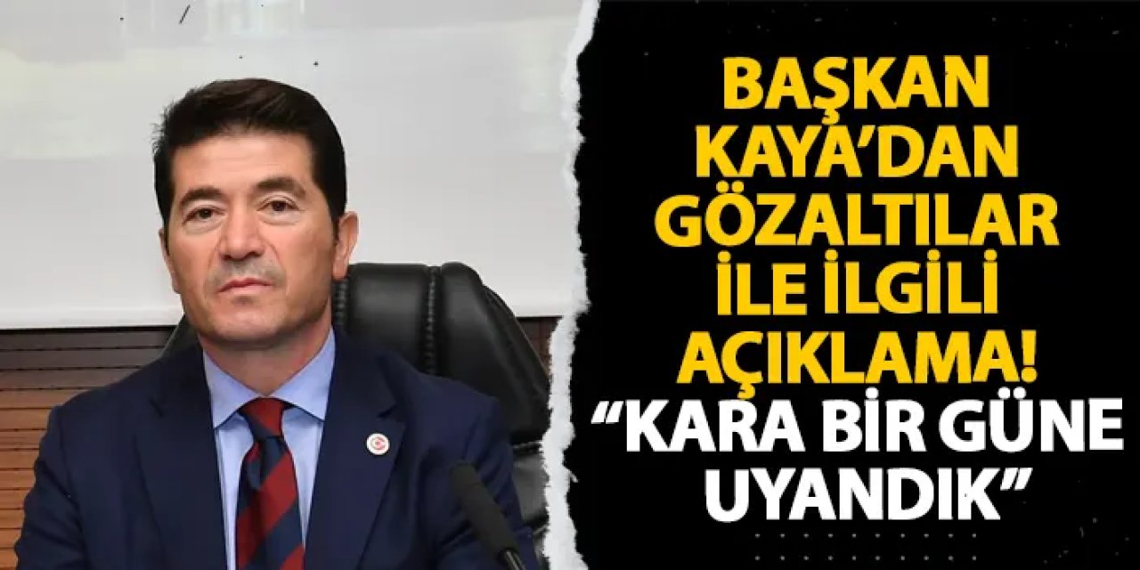 Başkan Kaya’dan gözaltılar ile ilgili açıklama! “Kara bir güne uyandık”