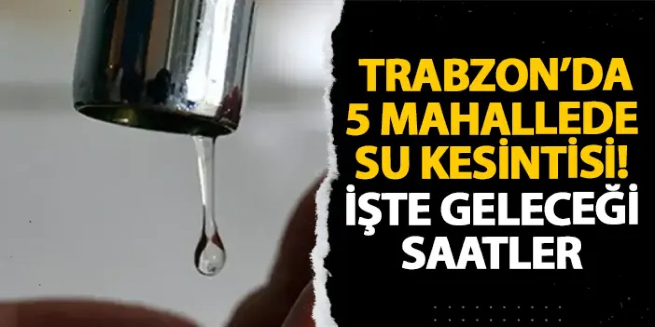 Trabzon’da 5 mahallede su kesintisi! İşte geleceği saatler