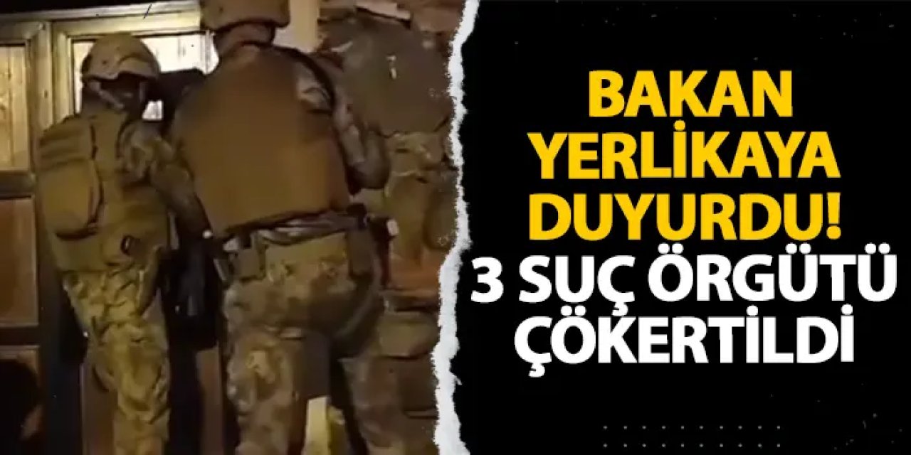 Bakan Yerlikaya duyurdu! 3 suç örgütü çökertildi