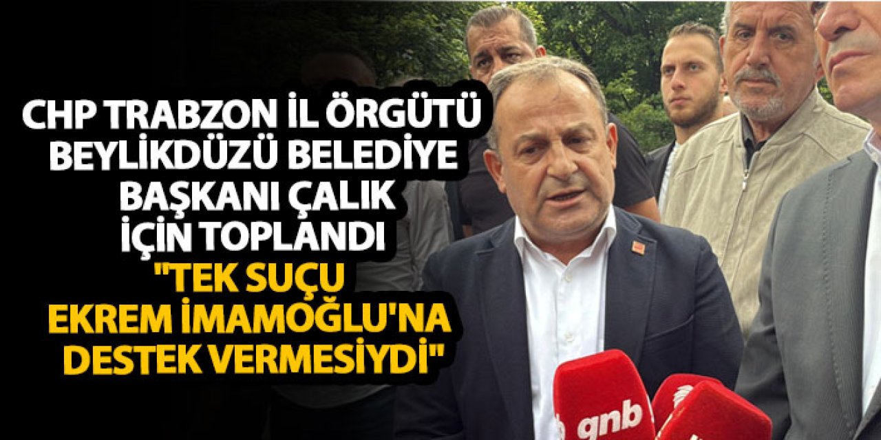 CHP Trabzon İl Örgütü, Beylikdüzü Belediye Başkanı Çalık, için toplandı "Tek suçu Ekrem İmamoğlu'na destek vermesiydi"