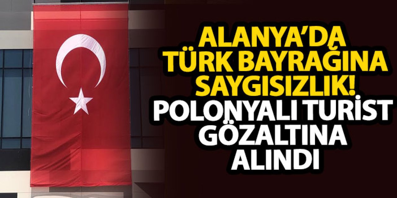 Alanya’da Türk bayrağına saygısızlık! Polonyalı turist gözaltına alındı