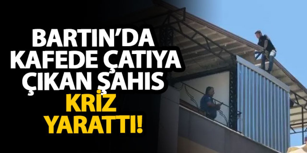 Bartın’da kafede çatıya çıkan şahıs kriz yarattı!