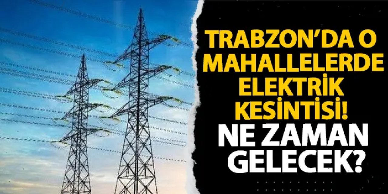 Trabzon’da o mahallelerde elektrik kesintisi! Ne zaman gelecek?