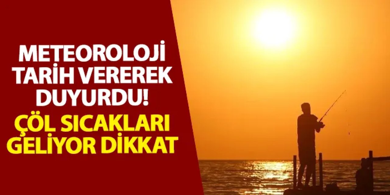 Meteoroloji tarih vererek duyurdu! Çöl sıcakları geliyor dikkat