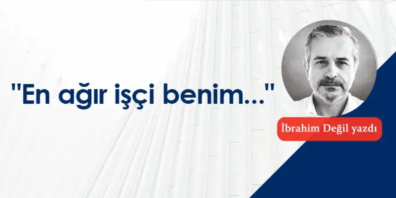 "En ağır işçi benim..."
