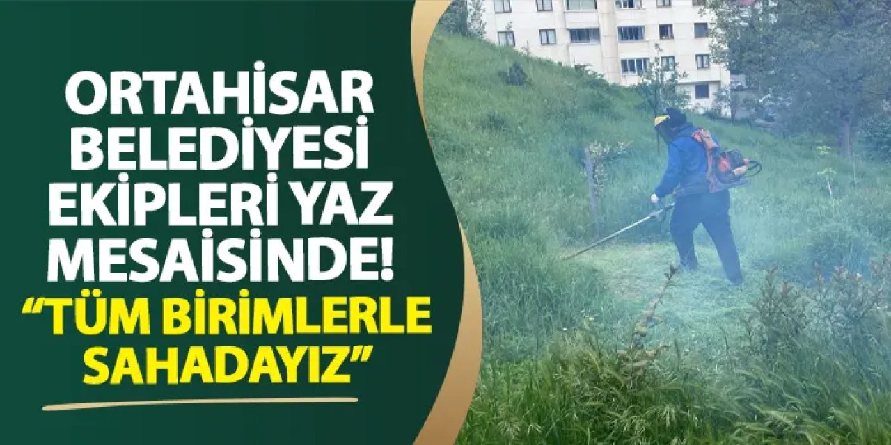 Ortahisar Belediyesi ekipleri yaz mesaisinde! “Tüm birimlerimizle sahadayız”